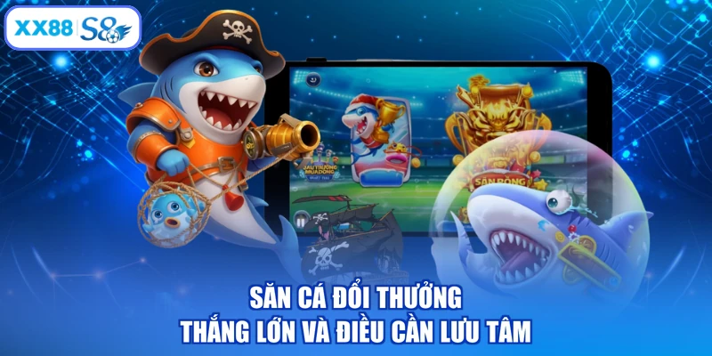 Săn cá đổi thưởng thắng lớn và điều cần lưu tâm